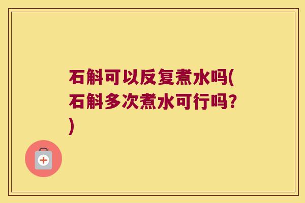 石斛可以反复煮水吗(石斛多次煮水可行吗？)