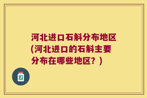 河北进口石斛分布地区(河北进口的石斛主要分布在哪些地区？)