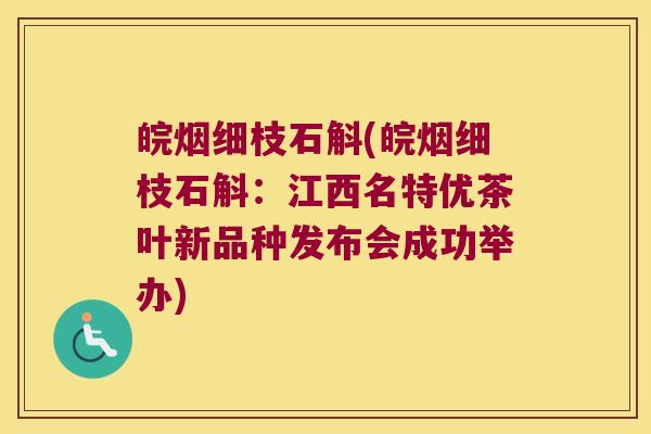 皖烟细枝石斛(皖烟细枝石斛:江西名特优茶叶新品种发布会成功举办) 皖烟细枝石斛(皖烟细枝石斛:江西名特优茶叶新品种发布会成功举办)