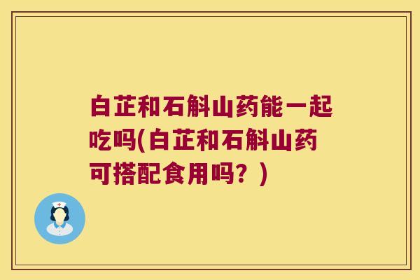 白芷和石斛山药能一起吃吗(白芷和石斛山药可搭配食用吗?) 白芷和石斛山药能一起吃吗(白芷和石斛山药可搭配食用吗?)
