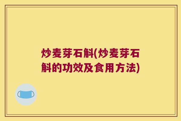 炒麦芽石斛(炒麦芽石斛的功效及食用方法)