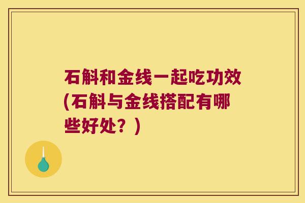 石斛和金线一起吃功效(石斛与金线搭配有哪些好处？)