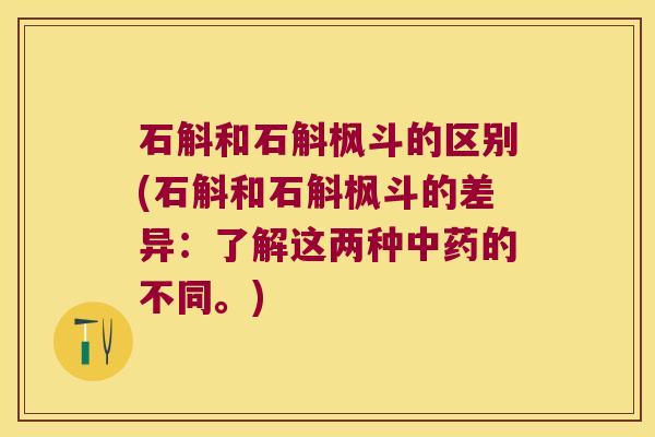 石斛和石斛枫斗的区别(石斛和石斛枫斗的差异：了解这两种的不同。)