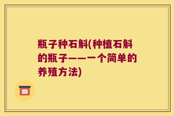 瓶子种石斛(种植石斛的瓶子——一个简单的养殖方法)