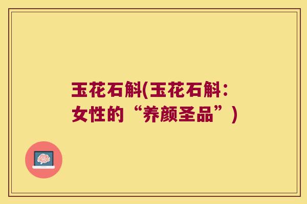 玉花石斛(玉花石斛：女性的“养颜圣品”)