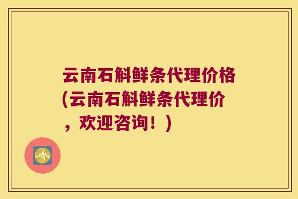 云南石斛鲜条代理价格(云南石斛鲜条代理价，欢迎咨询！)