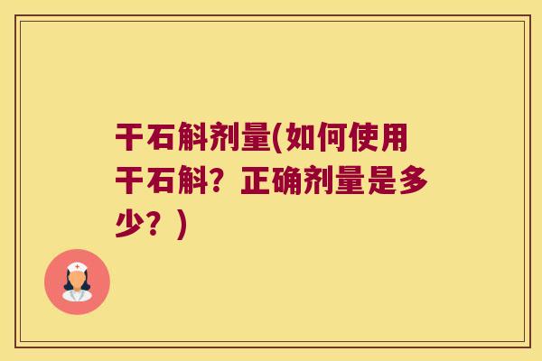 干石斛剂量(如何使用干石斛？正确剂量是多少？)