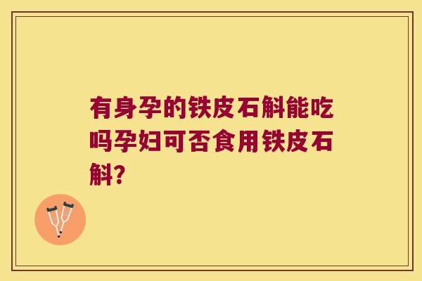 有身孕的铁皮石斛能吃吗孕妇可否食用铁皮石斛? 有身孕的铁皮石斛能吃吗孕妇可否食用铁皮石斛?