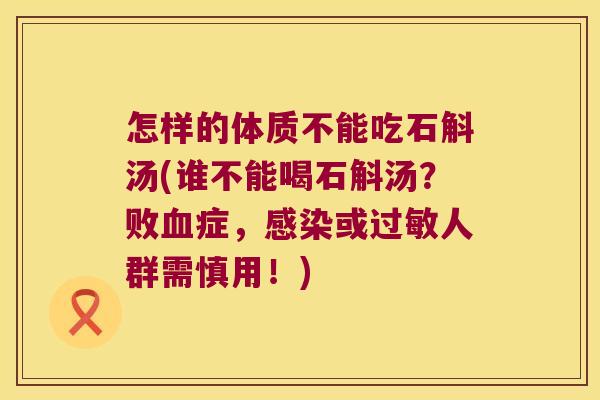 怎样的体质不能吃石斛汤(谁不能喝石斛汤？败血症，感染或过敏人群需慎用！)