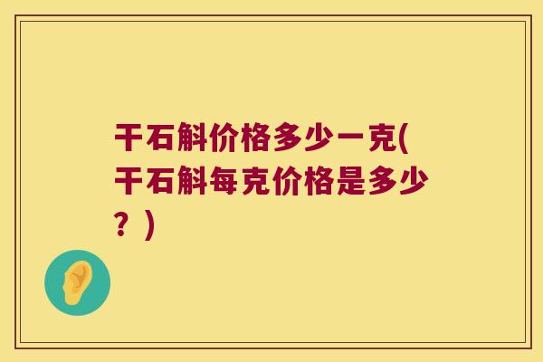 干石斛价格多少一克(干石斛每克价格是多少？)