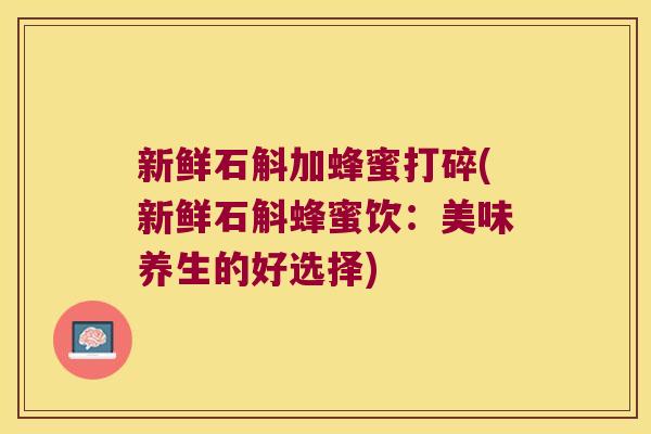 新鲜石斛加蜂蜜打碎(新鲜石斛蜂蜜饮：美味养生的好选择)