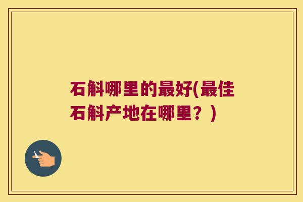 石斛哪里的最好(最佳石斛产地在哪里？)