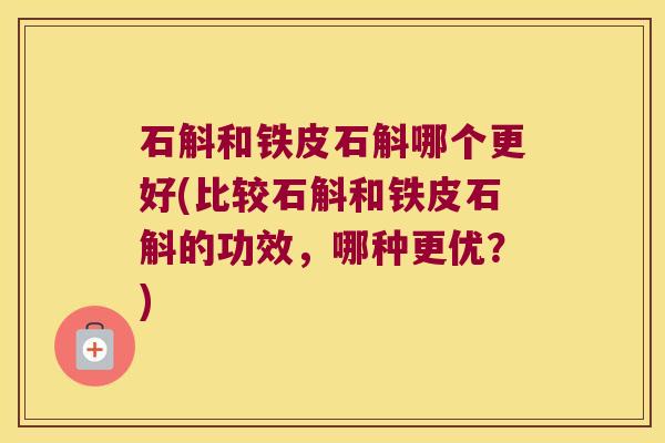 石斛和铁皮石斛哪个更好(比较石斛和铁皮石斛的功效，哪种更优？)